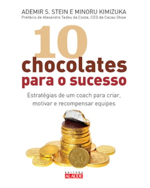 10 CHOCOLATES PARA O SUCESSO - ESTRATEGIAS PARA CRIAR,MOTIVAR E RECOMPENSAR EQUIPES