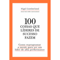 100 COISAS QUE LÍDERES DE SUCESSO FAZEM: COMO REPROGRAMAR A MENTE PARA SER UM LÍDER DE ALTA PERFORMANCE