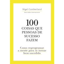 100 COISAS QUE PESSOAS DE SUCESSO FAZEM: COMO REPROGRAMAR A MENTE PARA SE TORNAR BEM-SUCEDIDO