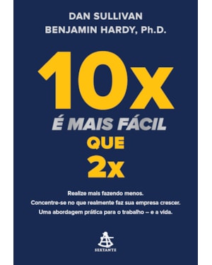 10X É MAIS FÁCIL QUE 2X: REALIZE MAIS FAZENDO MENOS. CONCENTRE-SE NO QUE REALMENTE FAZ SUA EMPRESA CRESCER. UMA ABORDAGEM PRÁTICA PARA O TRABALHO - E A VIDA
