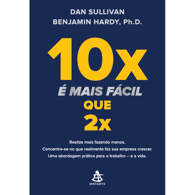 10X É MAIS FÁCIL QUE 2X: REALIZE MAIS FAZENDO MENOS. CONCENTRE-SE NO QUE REALMENTE FAZ SUA EMPRESA CRESCER. UMA ABORDAGEM PRÁTICA PARA O TRABALHO - E A VIDA