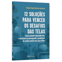 12 SOLUÇÕES PARA VENCER OS DESAFIOS DAS TELAS: COMO PREVENIR DEPENDÊNCIAS, O CONSUMO DE PORNOGRAFIA E PROBLEMAS DE SAÚDE MENTAL NOS SEUS FILHOS