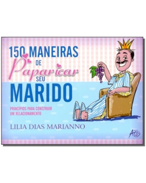 150 MANEIRAS DE PAPARICAR SEU MARIDO - PRINCÍPIOS PARA PAPARICAR UM RELACIONAMENTO