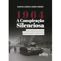1964: A CONSPIRAÇÃO SILENCIOSA - COMO EMPRESÁRIOS E MILITARES ARTICULARAM O GOLPE E SUSTENTARAM A DITADURA MILITAR POR VINTE E UM ANOS