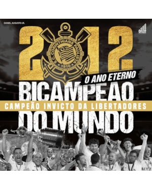 2012: O ANO ETERNO: CORINTHIANS BICAMPEÃO DO MUNDO E CAMPEÃO INVICTO DA LIBERTADORES