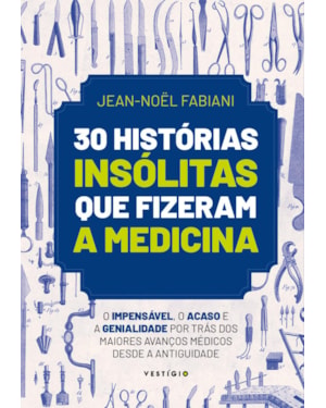 30 HISTÓRIAS INSÓLITAS QUE FIZERAM A MEDICINA: O IMPENSÁVEL, O ACASO E A GENIALIDADE POR TRÁS DOS MAIORES AVANÇOS MÉDICOS DESDE A ANTIGUIDADE