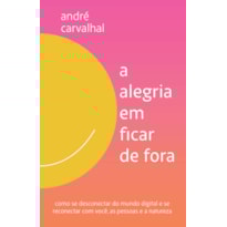 A ALEGRIA EM FICAR DE FORA: COMO SE DESCONECTAR DO MUNDO DIGITAL E SE RECONECTAR COM VOCÊ, AS PESSOAS E A NATUREZA