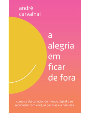 A ALEGRIA EM FICAR DE FORA: COMO SE DESCONECTAR DO MUNDO DIGITAL E SE RECONECTAR COM VOCÊ, AS PESSOAS E A NATUREZA