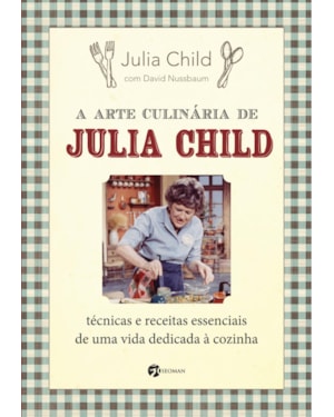 A arte culinária de julia Child: técnicas e receitas essenciais de uma vida dedicada à cozinha