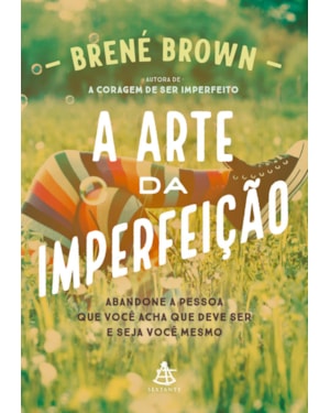 A ARTE DA IMPERFEIÇÃO: ABANDONE A PESSOA QUE VOCÊ ACHA QUE DEVE SER E SEJA VOCÊ MESMO