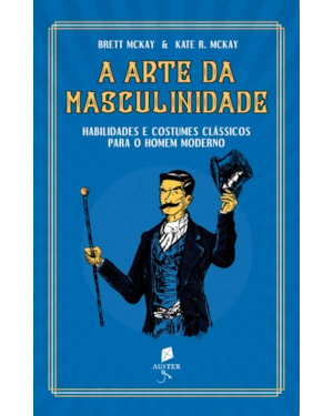 A ARTE DA MASCULINIDADE - HABILIDADES E COSTUMES CLÁSSICOS PARA O HOMEM MODERNO