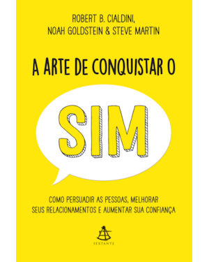A ARTE DE CONQUISTAR O SIM: COMO PERSUADIR AS PESSOAS, MELHORAR SEUS RELACIONAMENTOS E AUMENTAR SUA CONFIANÇA