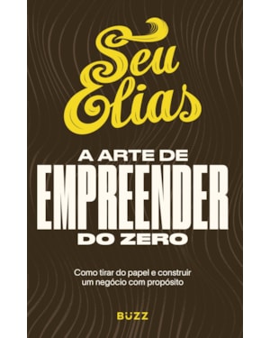 A ARTE DE EMPREENDER DO ZERO: COMO TIRAR DO PAPEL E CONSTRUIR UM NEGÓCIO COM PROPÓSITO