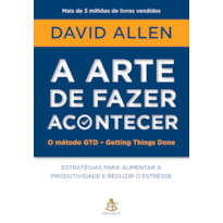 A ARTE DE FAZER ACONTECER: O MÉTODO GTD - GETTING THINGS DONE: ESTRATÉGIAS PARA AUMENTAR A PRODUTIVIDADE E REDUZIR O ESTRESSE