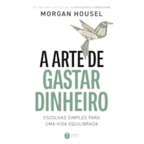 A ARTE DE GASTAR DINHEIRO: ESCOLHAS SIMPLES PARA UMA VIDA EQUILIBRADA - DO MESMO AUTOR DE "A PSICOLOGIA FINANCEIRA