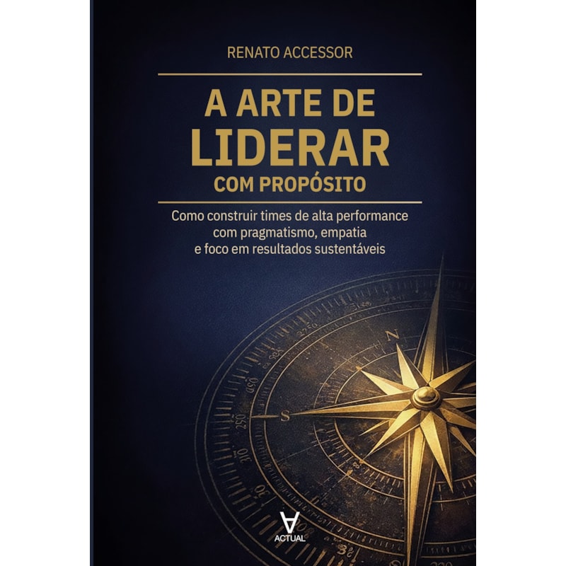 A Arte de Liderar com Propósito: Como construir times de alta performance com pragmatismo, empatia e foco em resultados sustentáveis