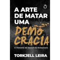 A ARTE DE MATAR UMA DEMOCRACIA: A HISTÓRIA DO BRASIL DE BOLSONARO