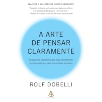 A ARTE DE PENSAR CLARAMENTE: OS ERROS DE RACIOCÍNIO QUE MAIS COMETEMOS - E COMO EVITÁ-LOS PARA TOMAR BOAS DECISÕES
