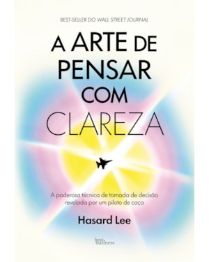 A ARTE DE PENSAR COM CLAREZA: A PODEROSA TÉCNICA DE TOMADA DE DECISÃO REVELADA POR UM PILOTO DE CAÇA