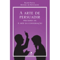 A ARTE DE PERSUADIR: PRECEDIDA DE A ARTE DA CONVERSAÇÃO