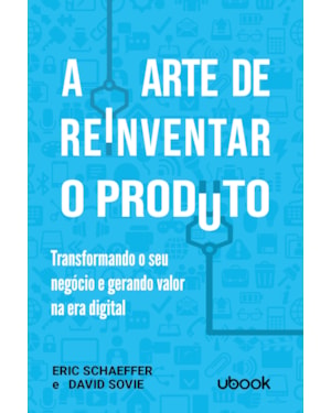 A ARTE DE REINVENTAR O PRODUTO: TRANSFORMANDO O SEU NEGÓCIO E GERANDO VALOR NA ERA DIGITAL