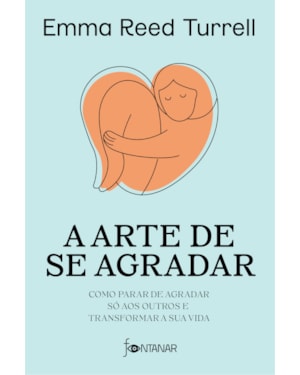 A ARTE DE SE AGRADAR: COMO PARAR DE AGRADAR SÓ AOS OUTROS E TRANSFORMAR A SUA VIDA