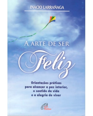 A arte de ser feliz: orientações práticas para alcançar a paz interior, o sentido da vida...