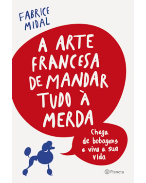 A ARTE FRANCESA DE MANDAR TUDO À MERDA: CHEGA DE BOBAGENS E VIVA A SUA VIDA
