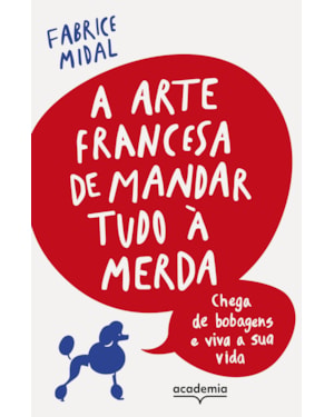 A ARTE FRANCESA DE MANDAR TUDO À MERDA: CHEGA DE BOBAGENS E VIVA A SUA VIDA