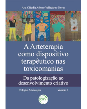 A ARTETERAPIA COMO DISPOSITIVO TERAPÊUTICO NAS TOXICOMANIAS: DA PATOLOGIZAÇÃO AO DESENVOLVIMENTO CRIATIVO COLEÇÃO ARTETERAPIA - VOLUME 2