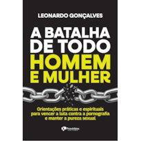 A batalha de todo homem e mulher: orientações práticas e espirituais para vencer a luta contra a pornografia e manter a pureza sexual