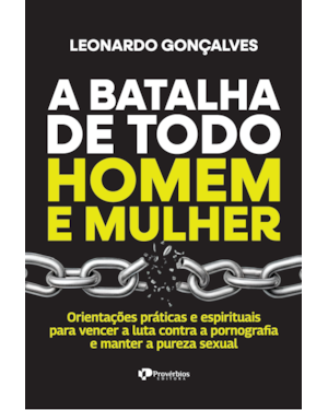 A batalha de todo homem e mulher: orientações práticas e espirituais para vencer a luta contra a pornografia e manter a pureza sexual
