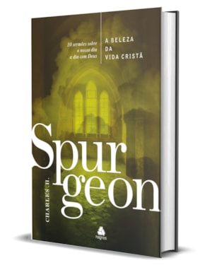 A Beleza da vida cristã - Spurgeon: 10 sermões sobre o nosso dia a dia com Deus