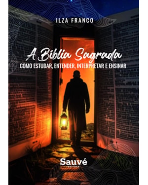 A BÍBLIA SAGRADA: COMO ESTUDAR, ENTENDER, INTERPRETAR E ENSINAR
