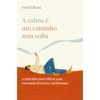 A CALMA É UM CAMINHO SEM VOLTA: 12 PRINCÍPIOS PARA CULTIVAR A PAZ EM TEMPOS DE PRESSA E PERFORMANCE