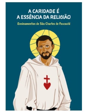 A caridade é a essência da religião: Ensinamentos de São Charles de Foucauld