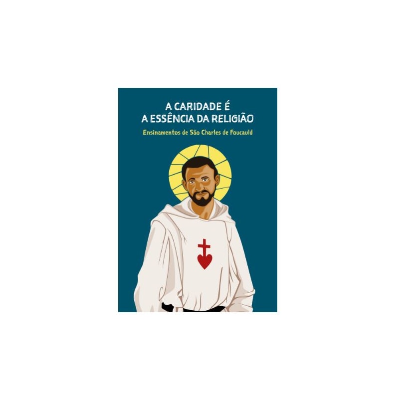 A caridade é a essência da religião: Ensinamentos de São Charles de Foucauld