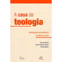 A CASA DA TEOLOGIA - INTRODUÇÃO ECUMÊNICA À CIÊNCIA DA FÉ