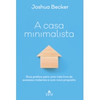A CASA MINIMALISTA: GUIA PRÁTICO PARA UMA VIDA LIVRE DE EXCESSOS MATERIAIS E COM NOVO PROPÓSITO