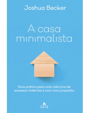 A CASA MINIMALISTA: GUIA PRÁTICO PARA UMA VIDA LIVRE DE EXCESSOS MATERIAIS E COM NOVO PROPÓSITO