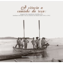 A CIÊNCIA A CAMINHO DA ROÇA: IMAGENS DAS EXPEDIÇÕES CIENTÍFICAS DO INSTITUTO OSWALDO CRUZ AO INTERIOR DO BRASIL ENTRE 1911 E 1913