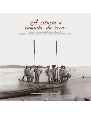 A CIÊNCIA A CAMINHO DA ROÇA: IMAGENS DAS EXPEDIÇÕES CIENTÍFICAS DO INSTITUTO OSWALDO CRUZ AO INTERIOR DO BRASIL ENTRE 1911 E 1913