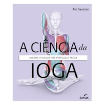 A CIÊNCIA DA IOGA: ANATOMIA E FISIOLOGIA PARA APERFEIÇOAR A PRÁTICA