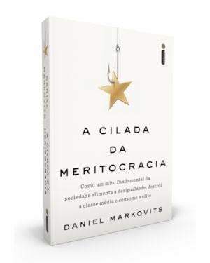 A CILADA DA MERITOCRACIA: COMO UM MITO FUNDAMENTAL DA SOCIEDADE ALIMENTA A DESIGUALDADE, DESTRÓI A CLASSE MÉDIA E CONSOME A ELITE