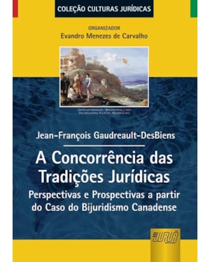 A CONCORRÊNCIA DAS TRADIÇÕES JURÍDICAS - PERSPECTIVAS E PROSPECTIVAS A PARTIR DO CASO DO BIJURIDISMO CANADENSE - COLEÇÃO CULTURAS JURÍDICAS