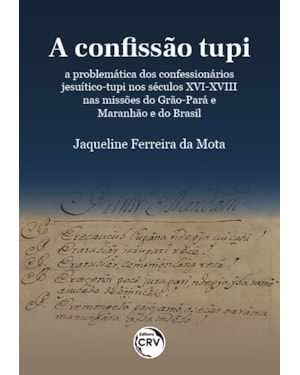 A CONFISSÃO TUPI: A PROBLEMÁTICA DOS CONFESSIONÁRIOS JESUÍTICO TUPI NOS SÉCULOS XVI-XVIII NAS MISSÕES DO GRÃO-PARÁ E MARANHÃO E DO BRASIL