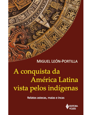 A CONQUISTA DA AMÉRICA LATINA VISTA PELOS INDÍGENAS: RELATOS ASTECAS, MAIAS E INCAS