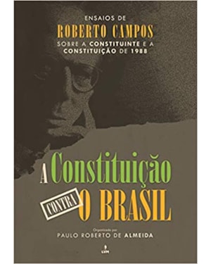 A CONSTITUIÇÃO CONTRA O BRASIL: ENSAIOS DE ROBERTO CAMPOS SOBRE A CONSTITUINTE E A CONSTITUIÇÃO DE 1988