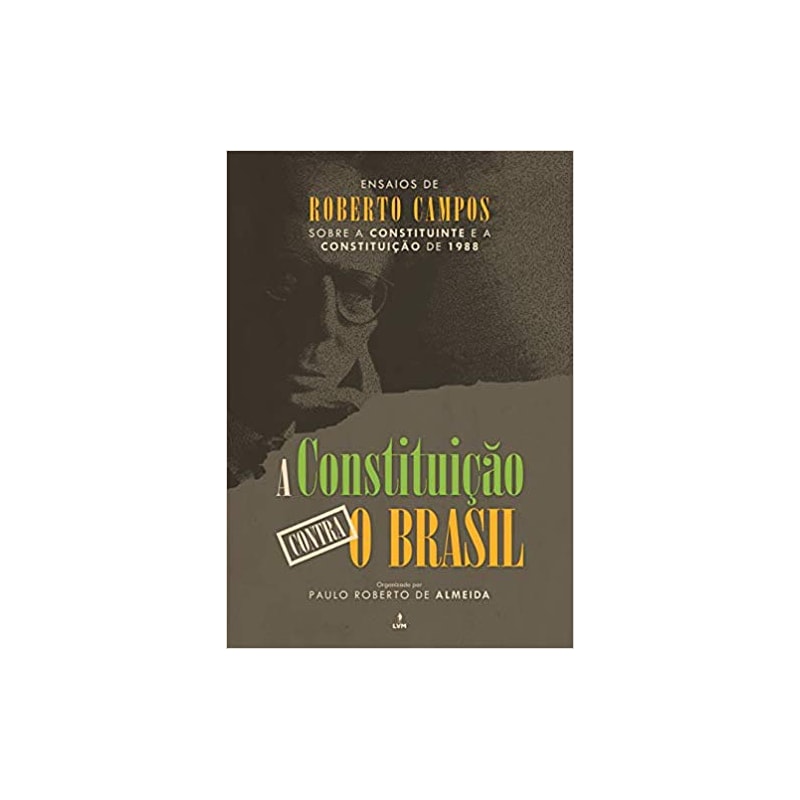A CONSTITUIÇÃO CONTRA O BRASIL: ENSAIOS DE ROBERTO CAMPOS SOBRE A CONSTITUINTE E A CONSTITUIÇÃO DE 1988