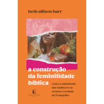 A CONSTRUÇÃO DA FEMINILIDADE BÍBLICA: COMO A SUBMISSÃO DAS MULHERES SE TORNOU A VERDADE DO EVANGELHO